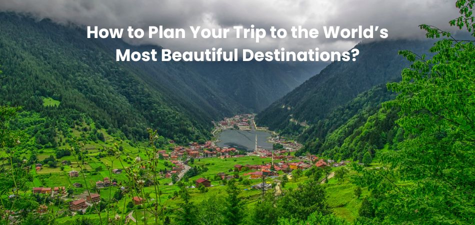How to Plan Your Trip to the World’s Most Beautiful Destinations